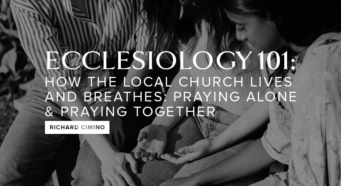 ECCLESIOLOGY 101: How the Local Church Lives and Breathes–Praying Alone & Praying Together